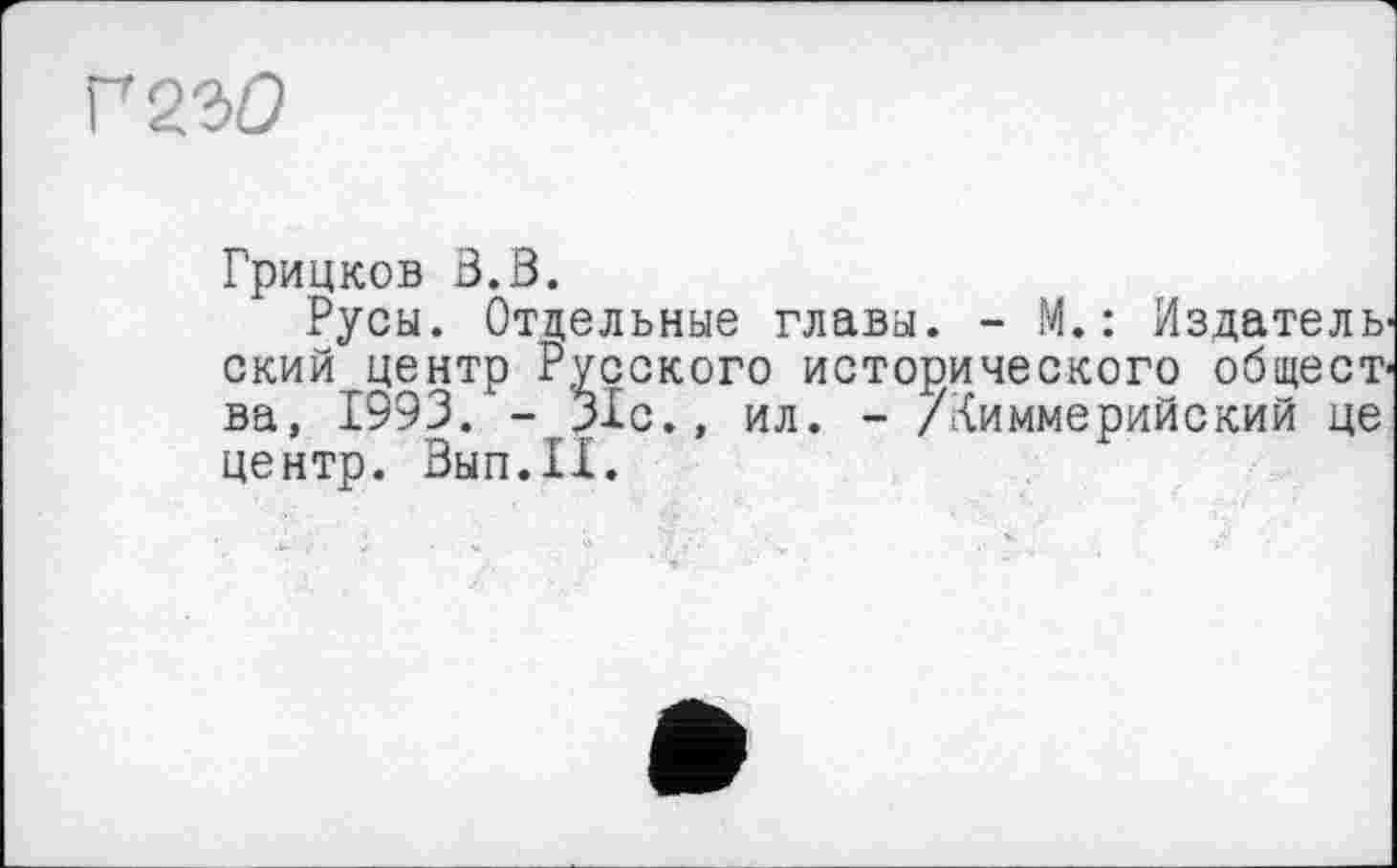 ﻿Г2Э0
Грицков 3.3.
Русы. Отдельные главы. - М. : Издатель' ский центр Русского исторического общест ва, 1993. - 31с.» ил. - /Киммерийский це центр. Вып.П.